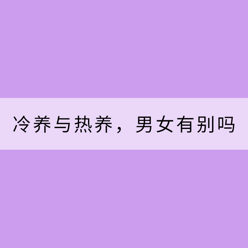 冷養(yǎng)與熱養(yǎng)，男女有別嗎？