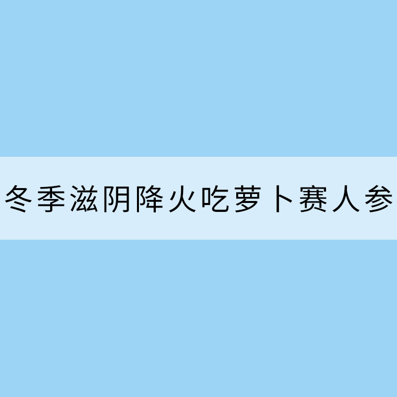 冷空氣開(kāi)始“接力賽” 冬季滋陰降火吃蘿卜賽人參