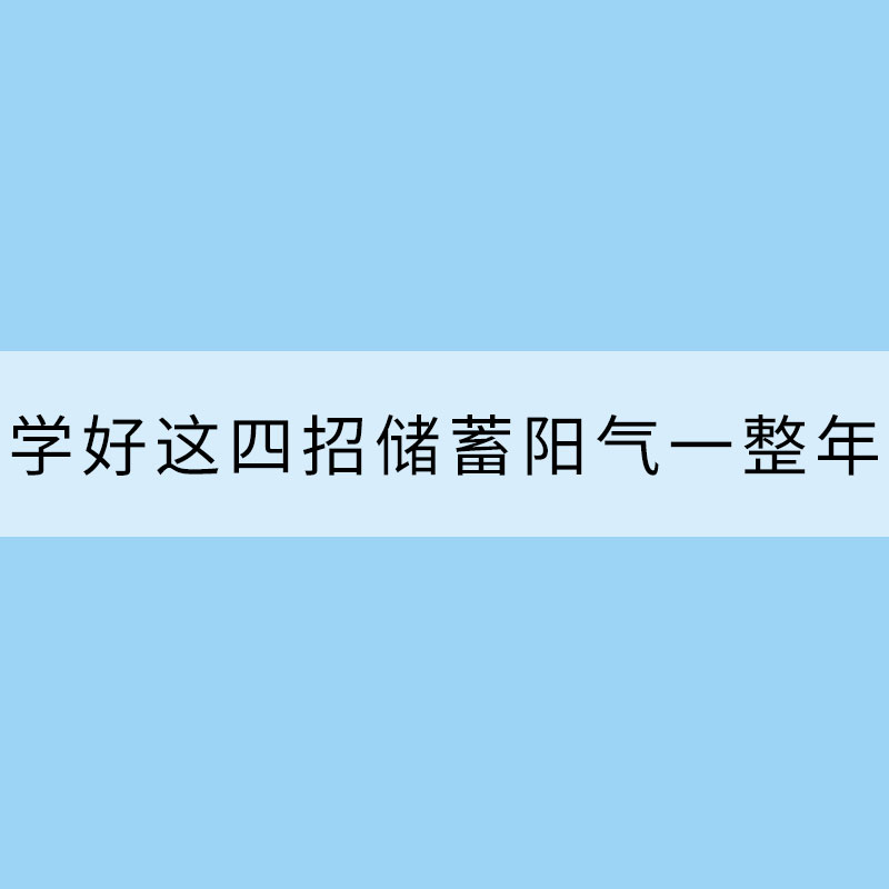 冬三九養(yǎng)生 學(xué)好這四招儲(chǔ)蓄陽(yáng)氣一整年