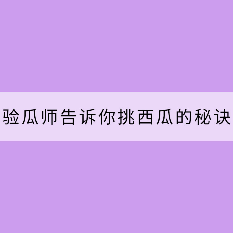 天氣越來(lái)越熱 驗(yàn)瓜師告訴你挑西瓜的秘訣