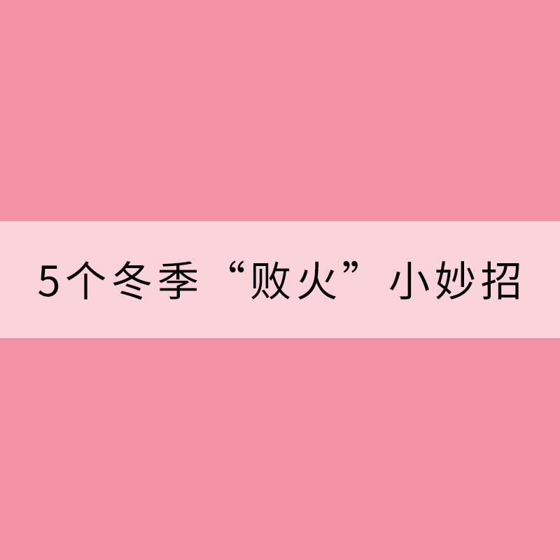 5個冬季“敗火”小妙招 緩解冬天里的燥熱